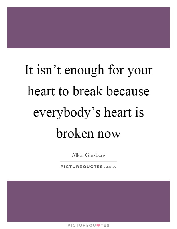 It isn't enough for your heart to break because everybody's heart is broken now Picture Quote #1
