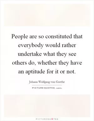 People are so constituted that everybody would rather undertake what they see others do, whether they have an aptitude for it or not Picture Quote #1