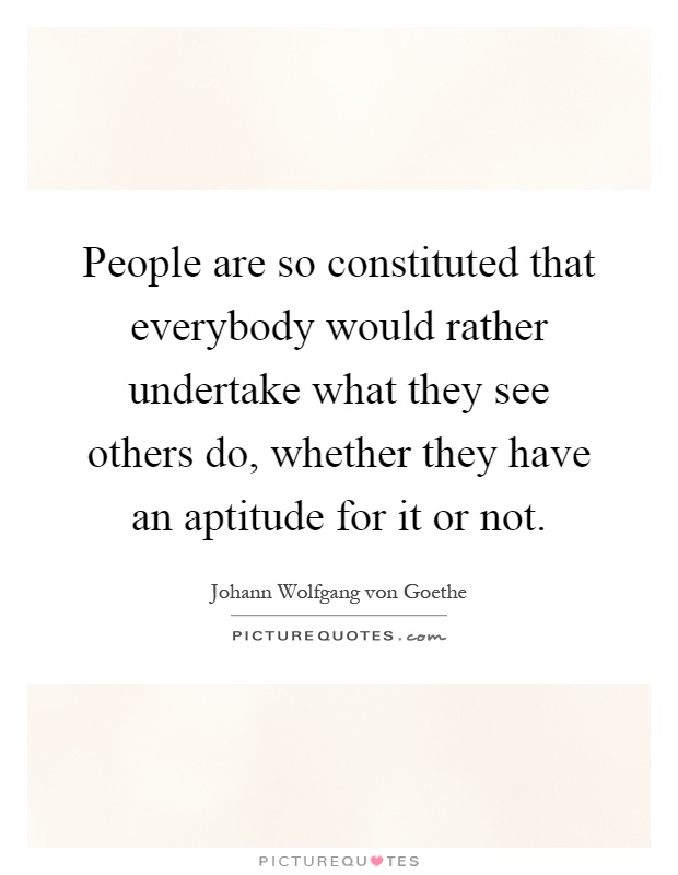 People are so constituted that everybody would rather undertake what they see others do, whether they have an aptitude for it or not Picture Quote #1