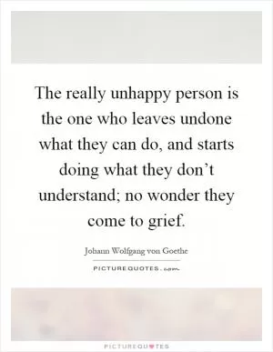 The really unhappy person is the one who leaves undone what they can do, and starts doing what they don’t understand; no wonder they come to grief Picture Quote #1