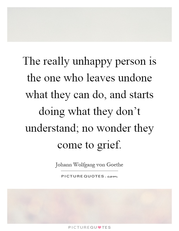 The really unhappy person is the one who leaves undone what they can do, and starts doing what they don't understand; no wonder they come to grief Picture Quote #1