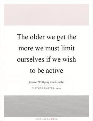 The older we get the more we must limit ourselves if we wish to be active Picture Quote #1