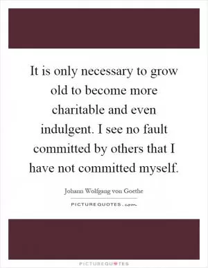 It is only necessary to grow old to become more charitable and even indulgent. I see no fault committed by others that I have not committed myself Picture Quote #1