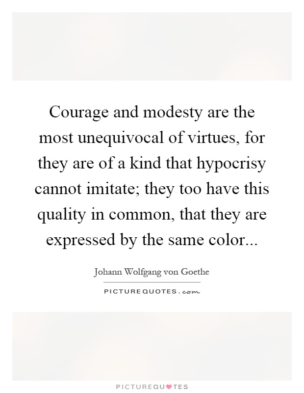 Courage and modesty are the most unequivocal of virtues, for they are of a kind that hypocrisy cannot imitate; they too have this quality in common, that they are expressed by the same color Picture Quote #1