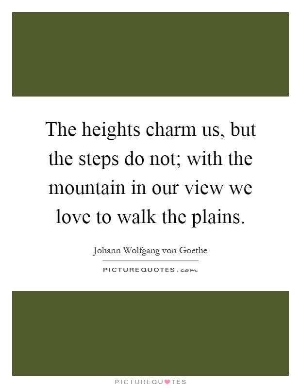 The heights charm us, but the steps do not; with the mountain in our view we love to walk the plains Picture Quote #1