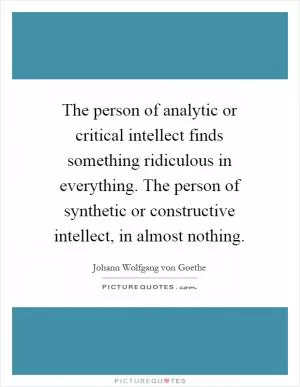 The person of analytic or critical intellect finds something ridiculous in everything. The person of synthetic or constructive intellect, in almost nothing Picture Quote #1