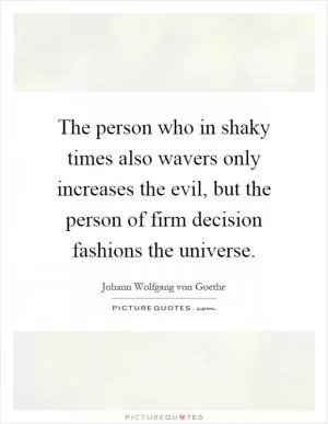 The person who in shaky times also wavers only increases the evil, but the person of firm decision fashions the universe Picture Quote #1