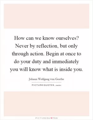 How can we know ourselves? Never by reflection, but only through action. Begin at once to do your duty and immediately you will know what is inside you Picture Quote #1