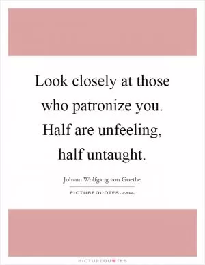 Look closely at those who patronize you. Half are unfeeling, half untaught Picture Quote #1