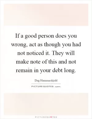 If a good person does you wrong, act as though you had not noticed it. They will make note of this and not remain in your debt long Picture Quote #1