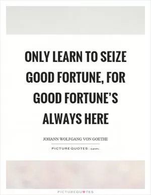 Only learn to seize good fortune, for good fortune’s always here Picture Quote #1