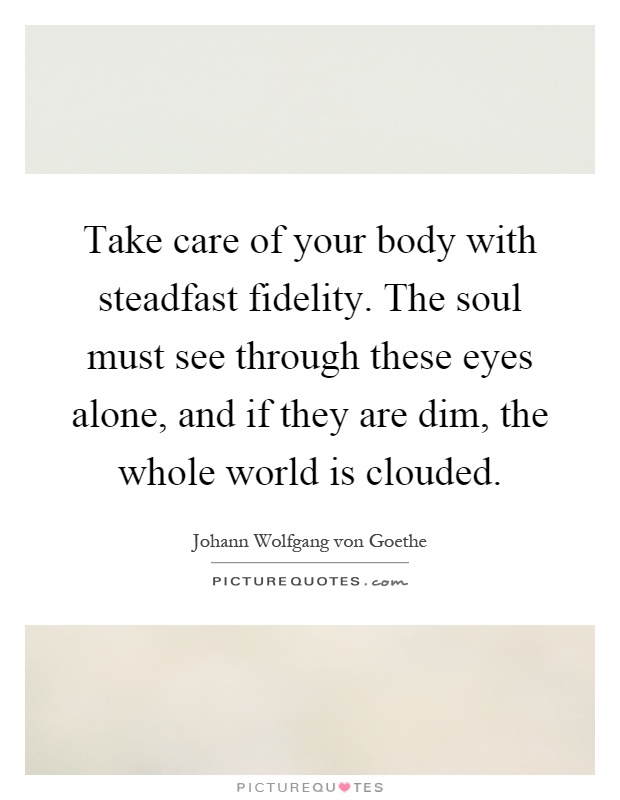 Take care of your body with steadfast fidelity. The soul must see through these eyes alone, and if they are dim, the whole world is clouded Picture Quote #1