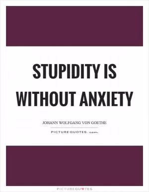 Stupidity is without anxiety Picture Quote #1