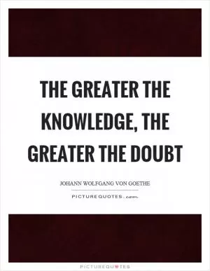 The greater the knowledge, the greater the doubt Picture Quote #1