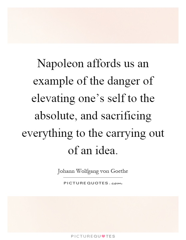 Napoleon affords us an example of the danger of elevating one's self to the absolute, and sacrificing everything to the carrying out of an idea Picture Quote #1