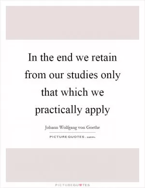 In the end we retain from our studies only that which we practically apply Picture Quote #1