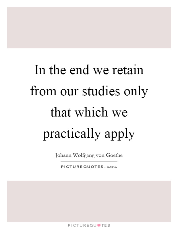 In the end we retain from our studies only that which we practically apply Picture Quote #1