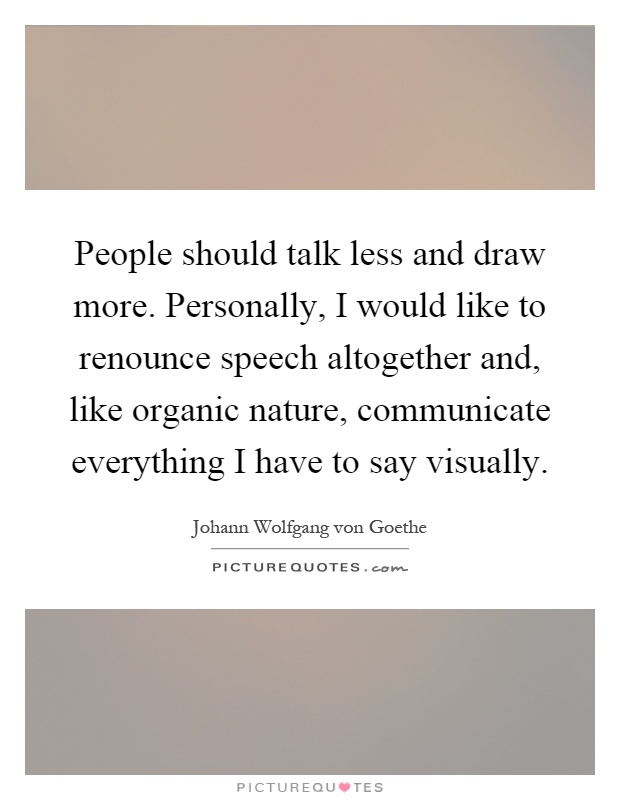 People should talk less and draw more. Personally, I would like to renounce speech altogether and, like organic nature, communicate everything I have to say visually Picture Quote #1