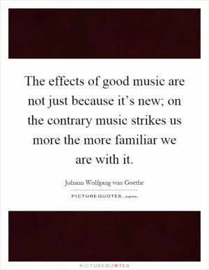 The effects of good music are not just because it’s new; on the contrary music strikes us more the more familiar we are with it Picture Quote #1