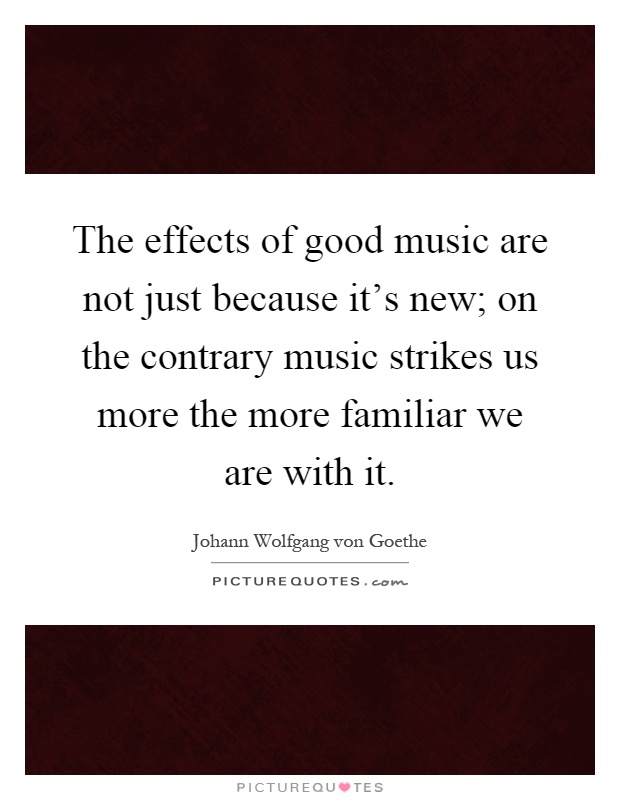 The effects of good music are not just because it's new; on the contrary music strikes us more the more familiar we are with it Picture Quote #1