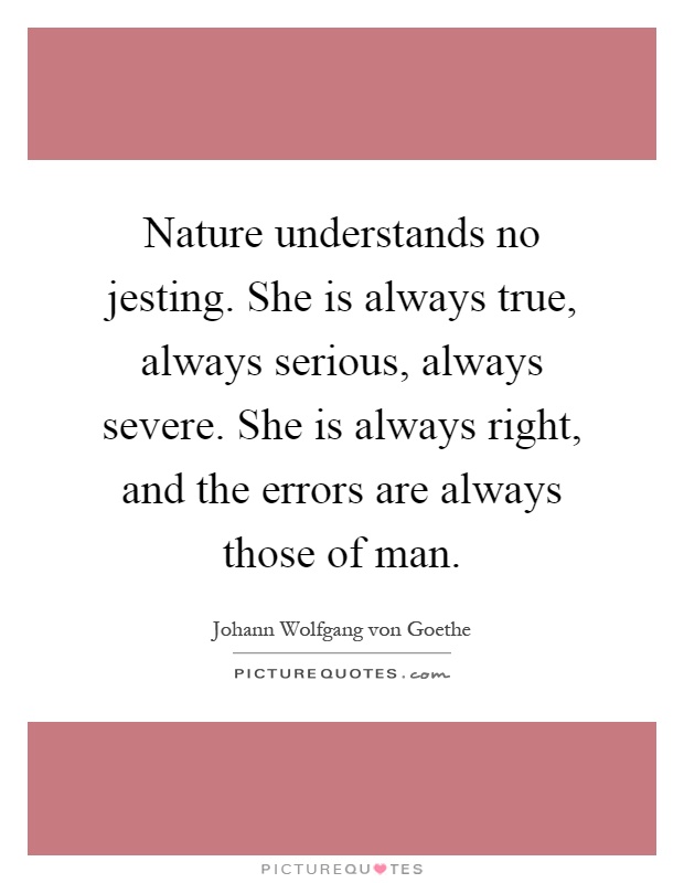 Nature understands no jesting. She is always true, always serious, always severe. She is always right, and the errors are always those of man Picture Quote #1