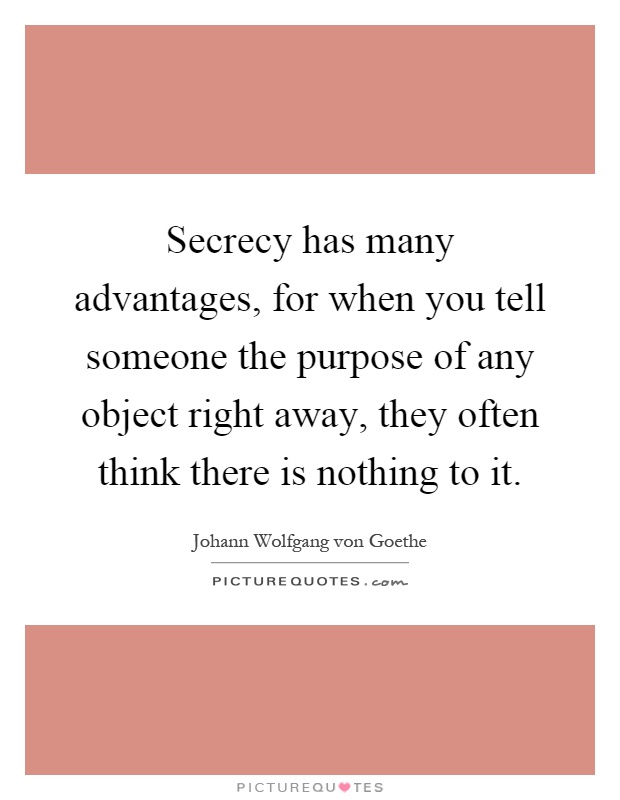 Secrecy has many advantages, for when you tell someone the purpose of any object right away, they often think there is nothing to it Picture Quote #1