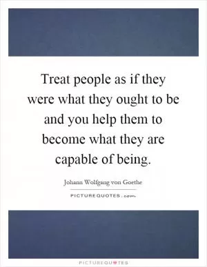 Treat people as if they were what they ought to be and you help them to become what they are capable of being Picture Quote #1