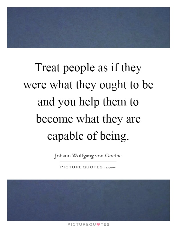 Treat people as if they were what they ought to be and you help them to become what they are capable of being Picture Quote #1