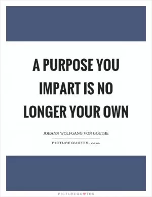 A purpose you impart is no longer your own Picture Quote #1