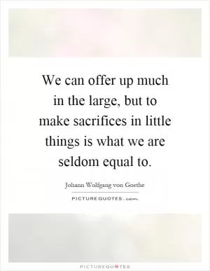 We can offer up much in the large, but to make sacrifices in little things is what we are seldom equal to Picture Quote #1