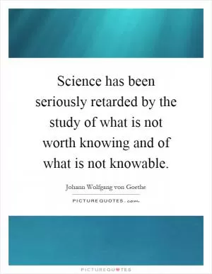 Science has been seriously retarded by the study of what is not worth knowing and of what is not knowable Picture Quote #1