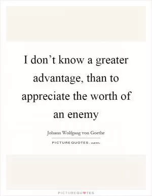 I don’t know a greater advantage, than to appreciate the worth of an enemy Picture Quote #1