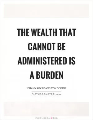 The wealth that cannot be administered is a burden Picture Quote #1