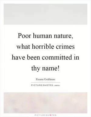 Poor human nature, what horrible crimes have been committed in thy name! Picture Quote #1