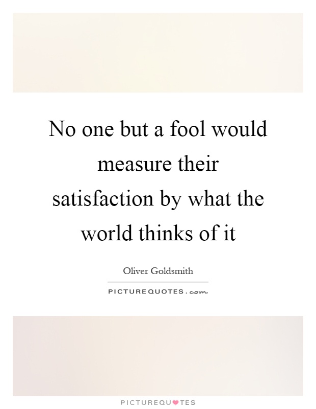 No one but a fool would measure their satisfaction by what the world thinks of it Picture Quote #1