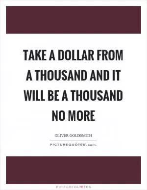 Take a dollar from a thousand and it will be a thousand no more Picture Quote #1