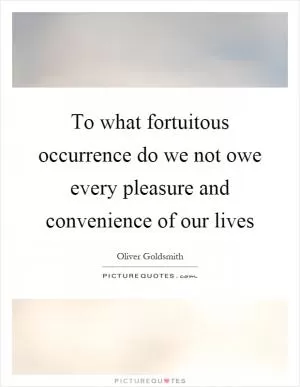 To what fortuitous occurrence do we not owe every pleasure and convenience of our lives Picture Quote #1