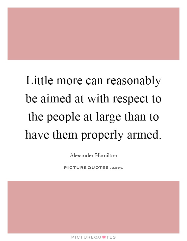 Little more can reasonably be aimed at with respect to the people at large than to have them properly armed Picture Quote #1