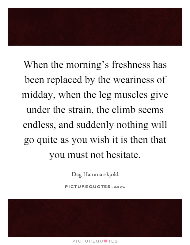 When the morning's freshness has been replaced by the weariness of midday, when the leg muscles give under the strain, the climb seems endless, and suddenly nothing will go quite as you wish it is then that you must not hesitate Picture Quote #1