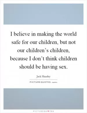 I believe in making the world safe for our children, but not our children’s children, because I don’t think children should be having sex Picture Quote #1