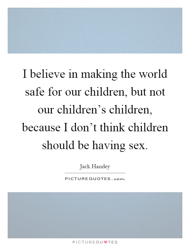 I believe in making the world safe for our children, but not our children's children, because I don't think children should be having sex Picture Quote #1