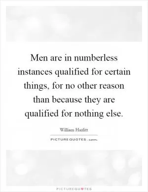 Men are in numberless instances qualified for certain things, for no other reason than because they are qualified for nothing else Picture Quote #1