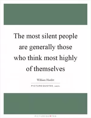 The most silent people are generally those who think most highly of themselves Picture Quote #1