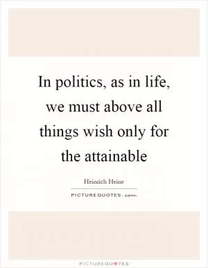 In politics, as in life, we must above all things wish only for the attainable Picture Quote #1