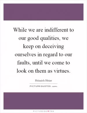 While we are indifferent to our good qualities, we keep on deceiving ourselves in regard to our faults, until we come to look on them as virtues Picture Quote #1