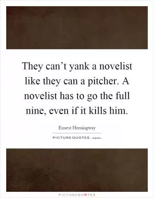 They can’t yank a novelist like they can a pitcher. A novelist has to go the full nine, even if it kills him Picture Quote #1
