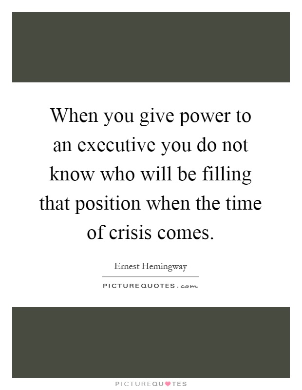 When you give power to an executive you do not know who will be filling that position when the time of crisis comes Picture Quote #1
