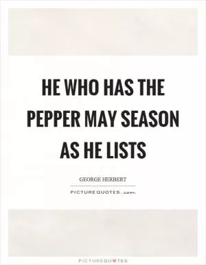 He who has the pepper may season as he lists Picture Quote #1