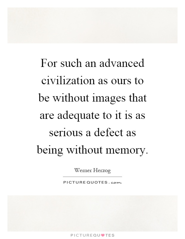 For such an advanced civilization as ours to be without images that are adequate to it is as serious a defect as being without memory Picture Quote #1