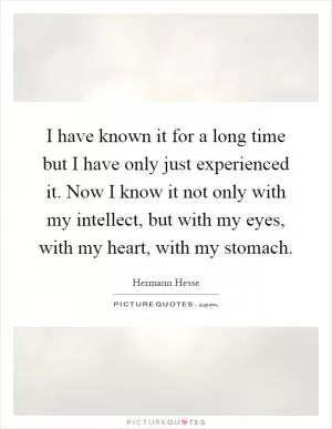I have known it for a long time but I have only just experienced it. Now I know it not only with my intellect, but with my eyes, with my heart, with my stomach Picture Quote #1